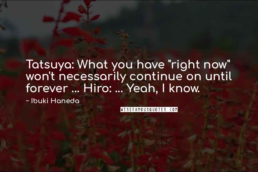 Ibuki Haneda Quotes: Tatsuya: What you have "right now" won't necessarily continue on until forever ... Hiro: ... Yeah, I know.