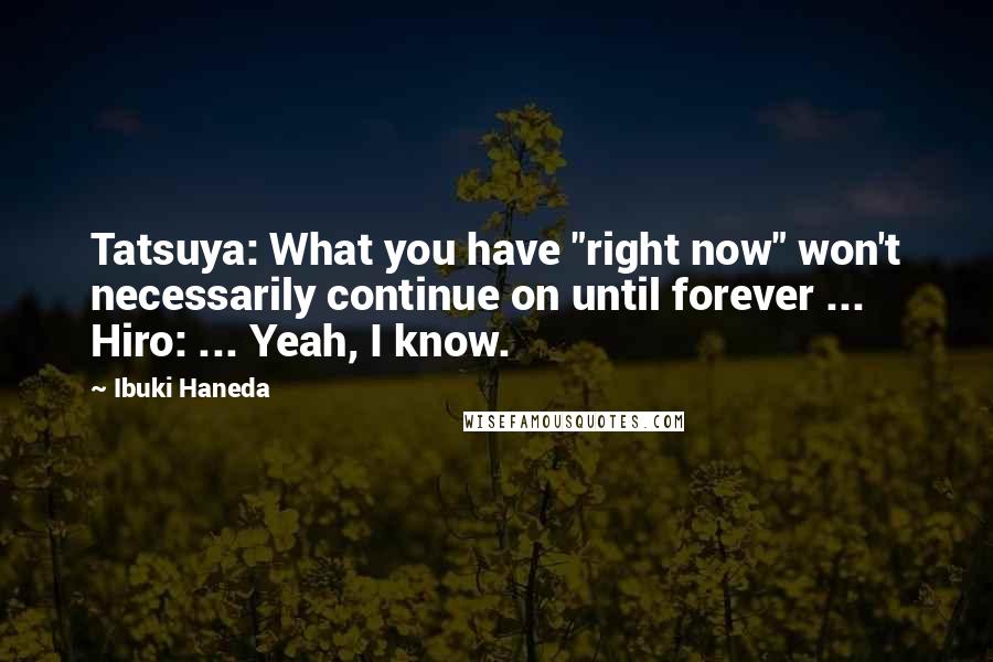 Ibuki Haneda Quotes: Tatsuya: What you have "right now" won't necessarily continue on until forever ... Hiro: ... Yeah, I know.