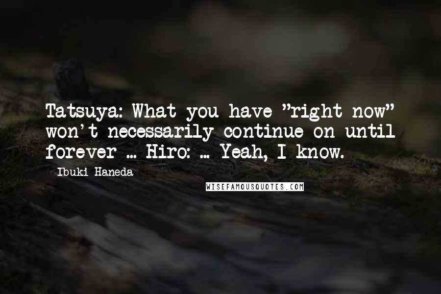 Ibuki Haneda Quotes: Tatsuya: What you have "right now" won't necessarily continue on until forever ... Hiro: ... Yeah, I know.