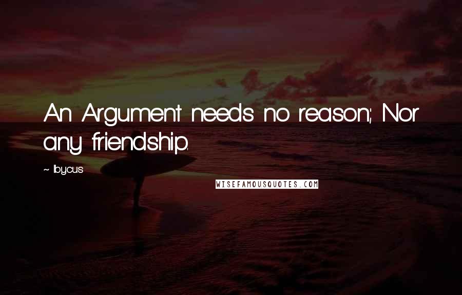 Ibycus Quotes: An Argument needs no reason; Nor any friendship.