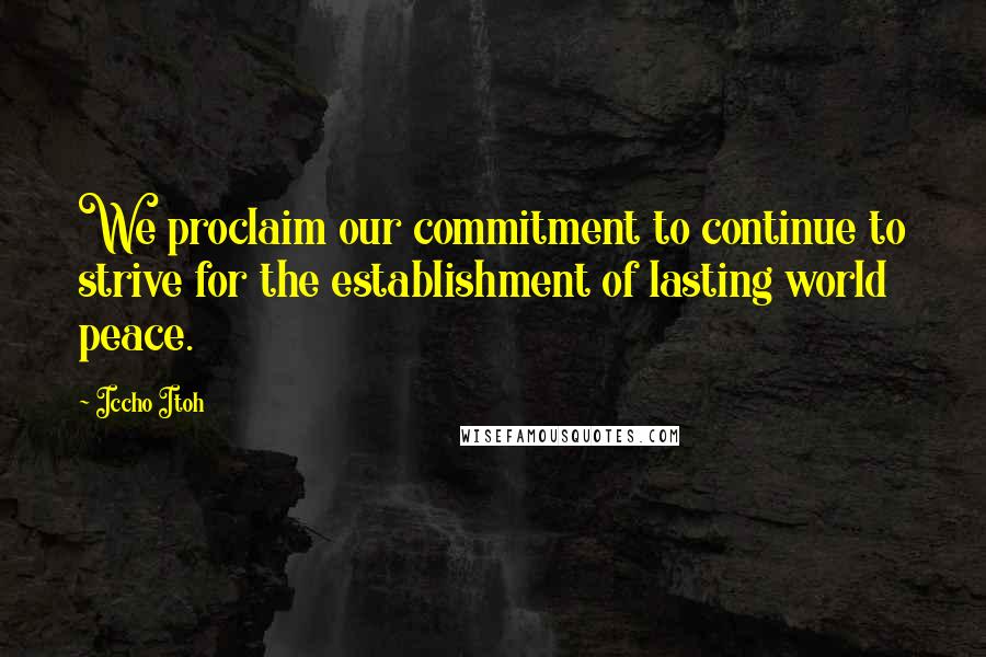 Iccho Itoh Quotes: We proclaim our commitment to continue to strive for the establishment of lasting world peace.