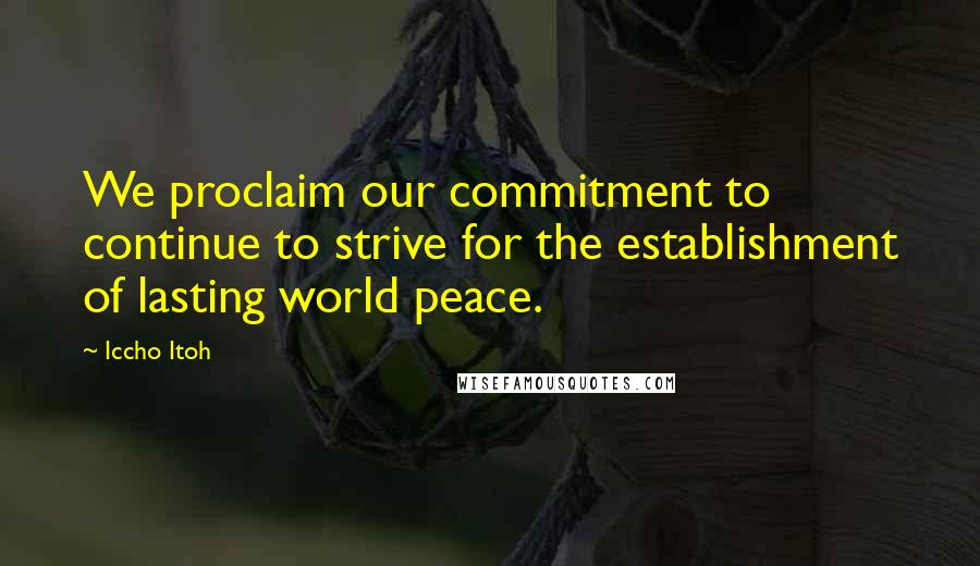 Iccho Itoh Quotes: We proclaim our commitment to continue to strive for the establishment of lasting world peace.