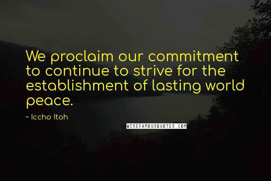 Iccho Itoh Quotes: We proclaim our commitment to continue to strive for the establishment of lasting world peace.