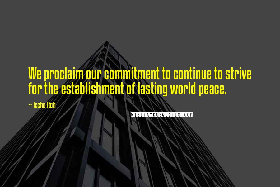 Iccho Itoh Quotes: We proclaim our commitment to continue to strive for the establishment of lasting world peace.