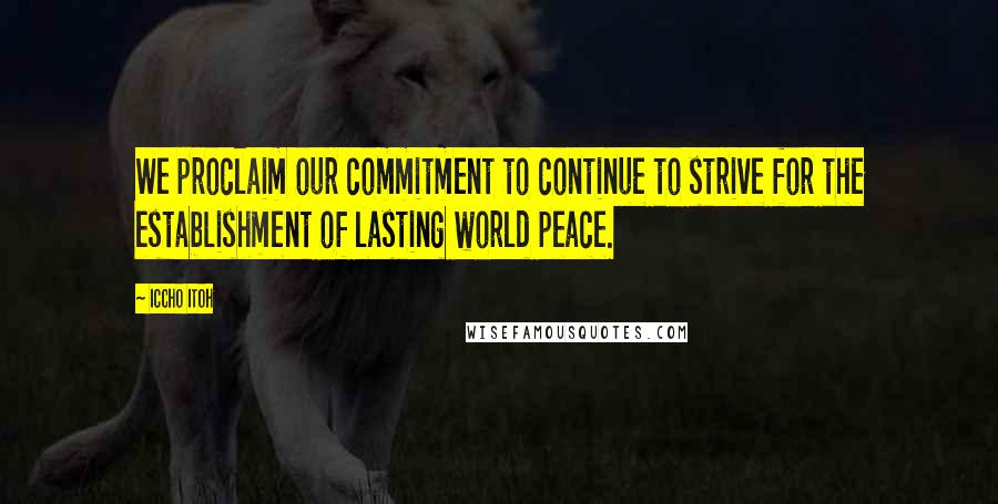 Iccho Itoh Quotes: We proclaim our commitment to continue to strive for the establishment of lasting world peace.