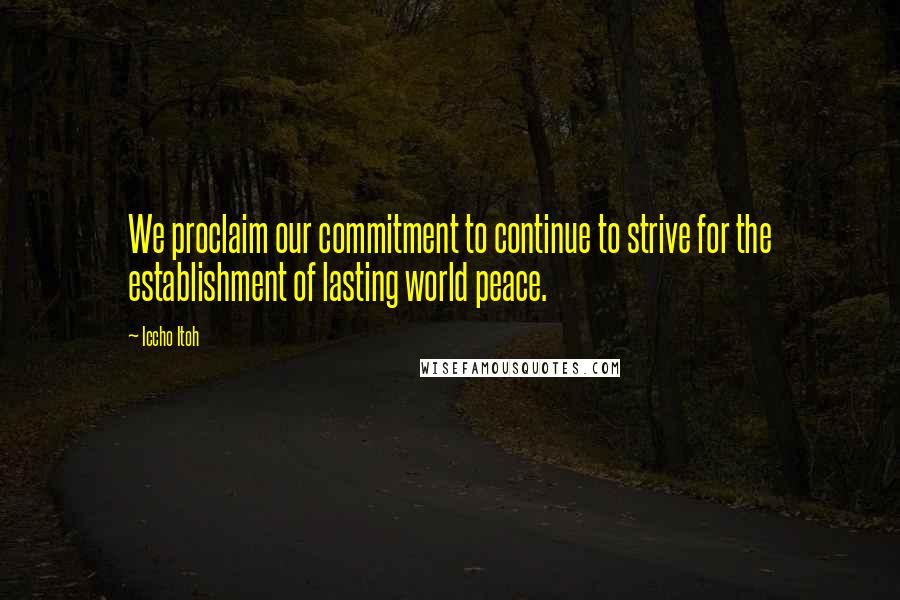 Iccho Itoh Quotes: We proclaim our commitment to continue to strive for the establishment of lasting world peace.