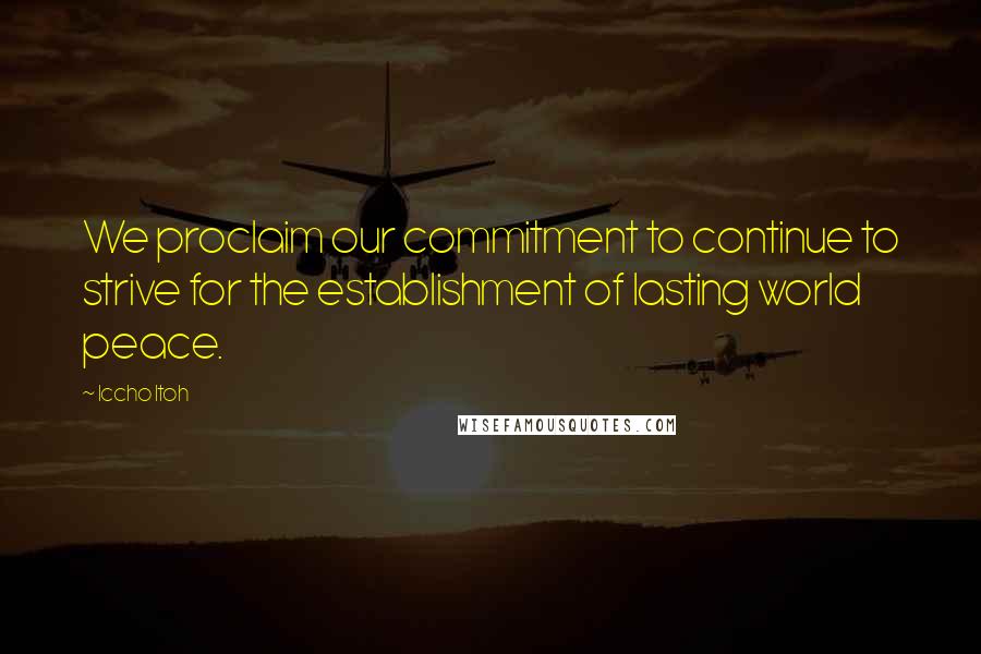 Iccho Itoh Quotes: We proclaim our commitment to continue to strive for the establishment of lasting world peace.