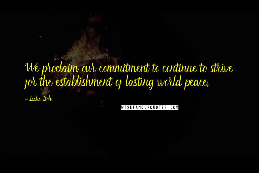 Iccho Itoh Quotes: We proclaim our commitment to continue to strive for the establishment of lasting world peace.