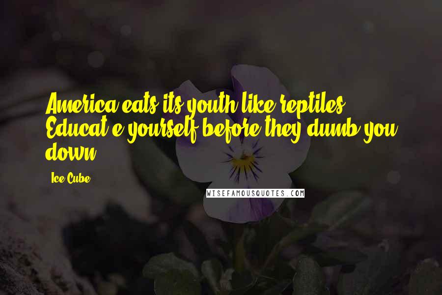 Ice Cube Quotes: America eats its youth like reptiles ... Educat e yourself before they dumb you down.