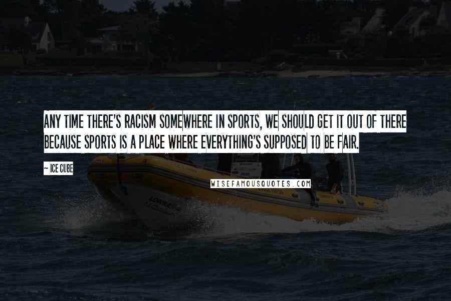 Ice Cube Quotes: Any time there's racism somewhere in sports, we should get it out of there because sports is a place where everything's supposed to be fair.
