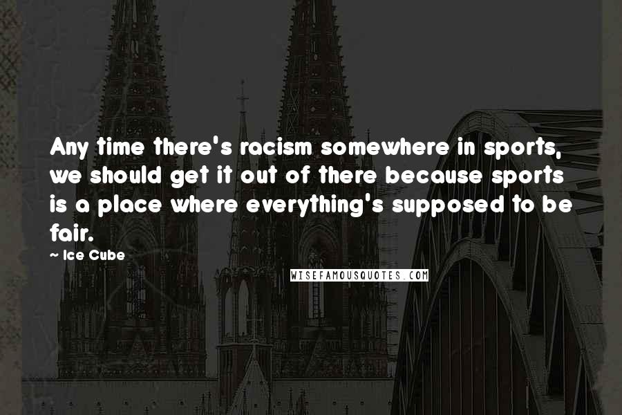 Ice Cube Quotes: Any time there's racism somewhere in sports, we should get it out of there because sports is a place where everything's supposed to be fair.