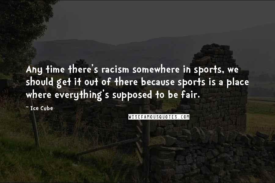 Ice Cube Quotes: Any time there's racism somewhere in sports, we should get it out of there because sports is a place where everything's supposed to be fair.