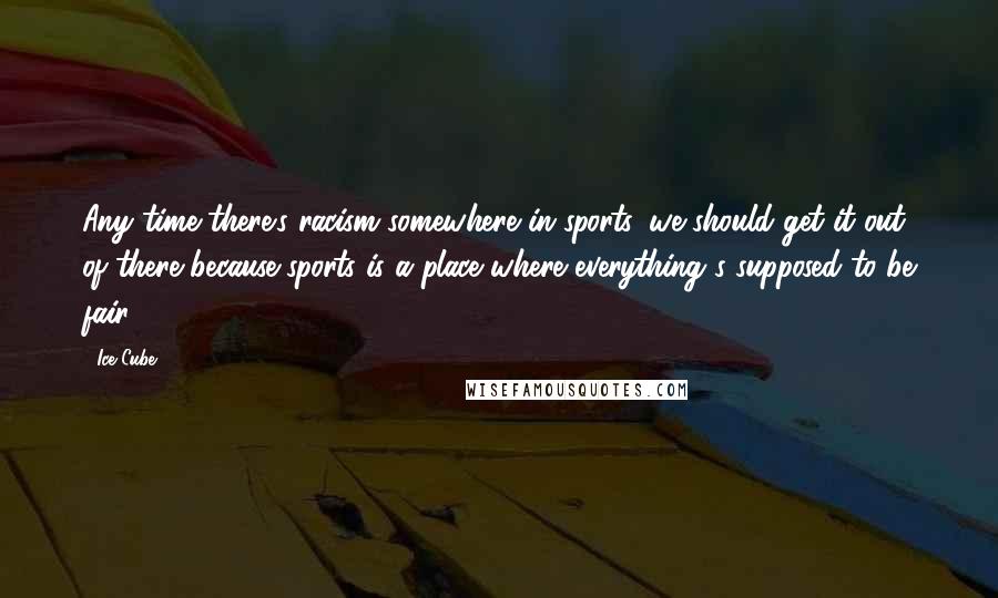 Ice Cube Quotes: Any time there's racism somewhere in sports, we should get it out of there because sports is a place where everything's supposed to be fair.