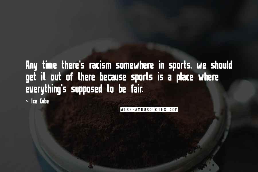 Ice Cube Quotes: Any time there's racism somewhere in sports, we should get it out of there because sports is a place where everything's supposed to be fair.