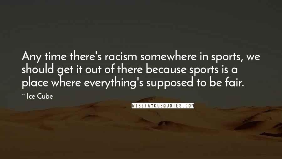 Ice Cube Quotes: Any time there's racism somewhere in sports, we should get it out of there because sports is a place where everything's supposed to be fair.