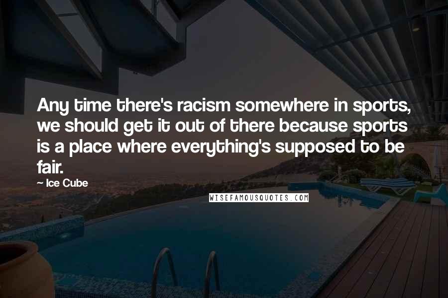 Ice Cube Quotes: Any time there's racism somewhere in sports, we should get it out of there because sports is a place where everything's supposed to be fair.