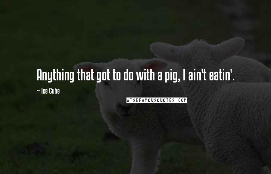 Ice Cube Quotes: Anything that got to do with a pig, I ain't eatin'.