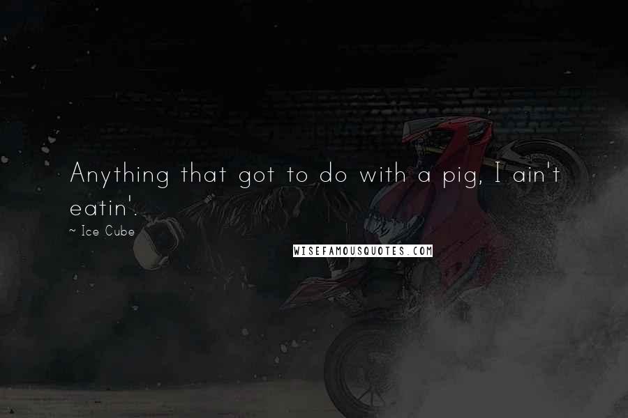 Ice Cube Quotes: Anything that got to do with a pig, I ain't eatin'.