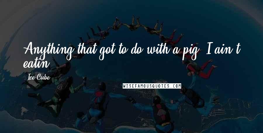 Ice Cube Quotes: Anything that got to do with a pig, I ain't eatin'.