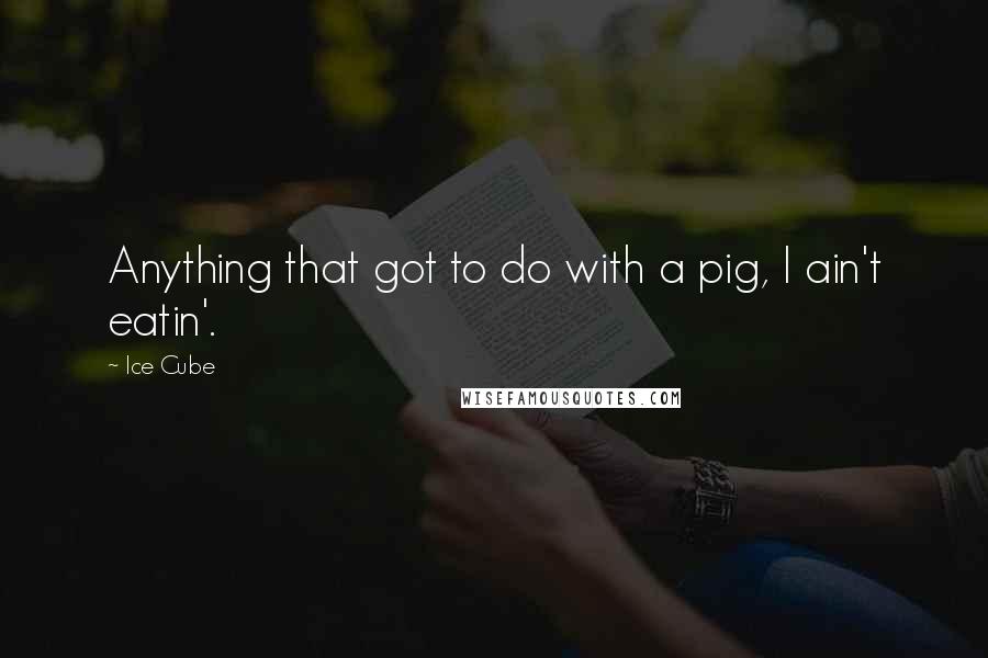 Ice Cube Quotes: Anything that got to do with a pig, I ain't eatin'.