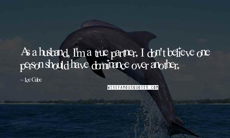 Ice Cube Quotes: As a husband, I'm a true partner. I don't believe one person should have dominance over another.