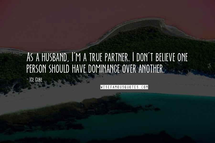 Ice Cube Quotes: As a husband, I'm a true partner. I don't believe one person should have dominance over another.