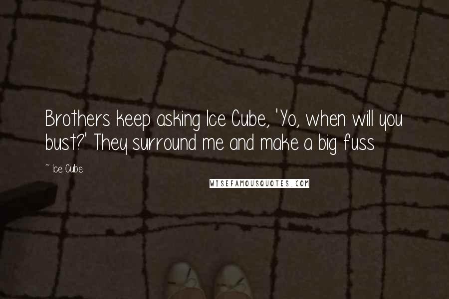 Ice Cube Quotes: Brothers keep asking Ice Cube, 'Yo, when will you bust?' They surround me and make a big fuss