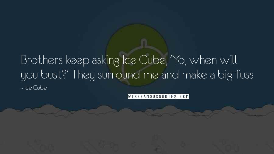Ice Cube Quotes: Brothers keep asking Ice Cube, 'Yo, when will you bust?' They surround me and make a big fuss