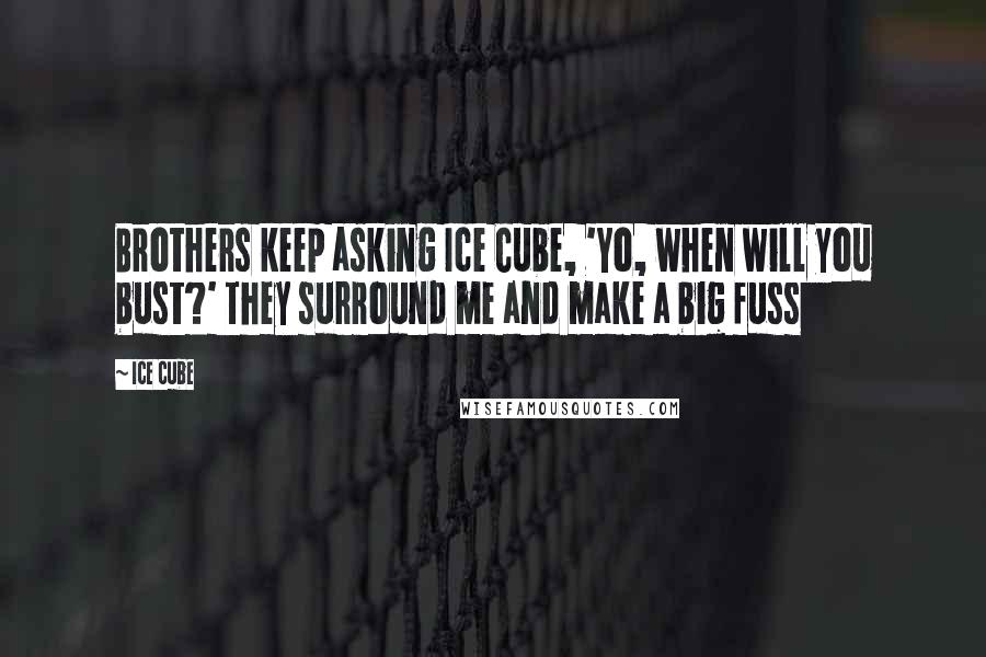 Ice Cube Quotes: Brothers keep asking Ice Cube, 'Yo, when will you bust?' They surround me and make a big fuss