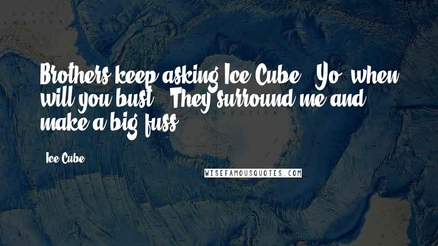 Ice Cube Quotes: Brothers keep asking Ice Cube, 'Yo, when will you bust?' They surround me and make a big fuss