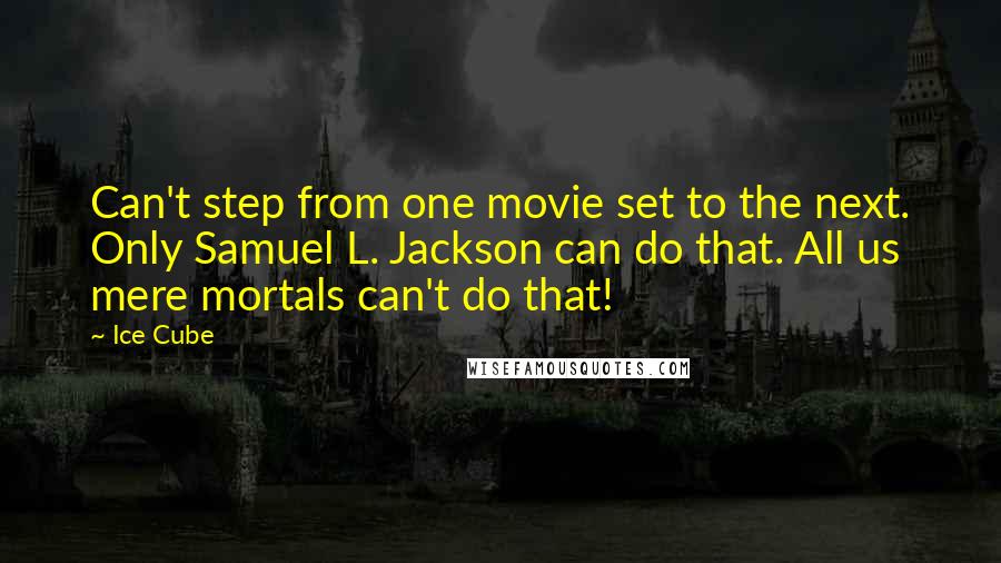 Ice Cube Quotes: Can't step from one movie set to the next. Only Samuel L. Jackson can do that. All us mere mortals can't do that!