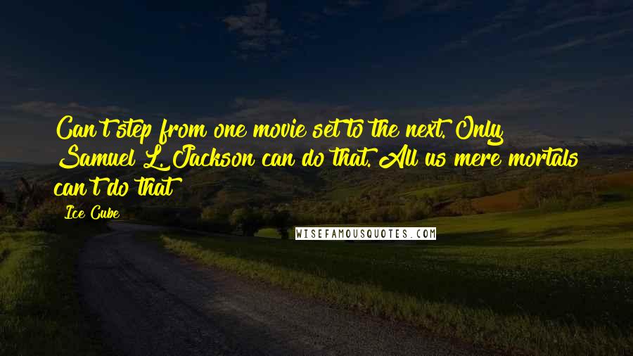 Ice Cube Quotes: Can't step from one movie set to the next. Only Samuel L. Jackson can do that. All us mere mortals can't do that!