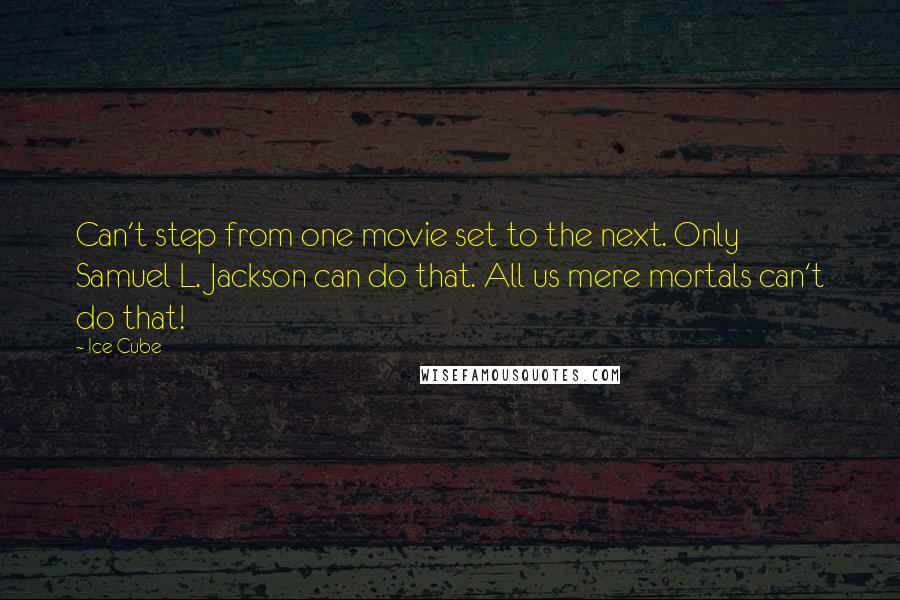 Ice Cube Quotes: Can't step from one movie set to the next. Only Samuel L. Jackson can do that. All us mere mortals can't do that!