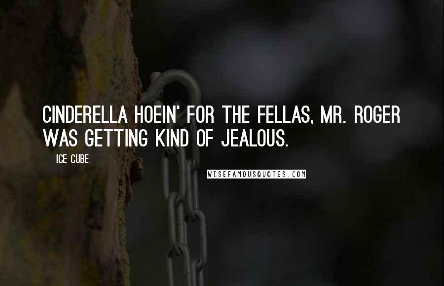 Ice Cube Quotes: Cinderella hoein' for the fellas, Mr. Roger was getting kind of jealous.