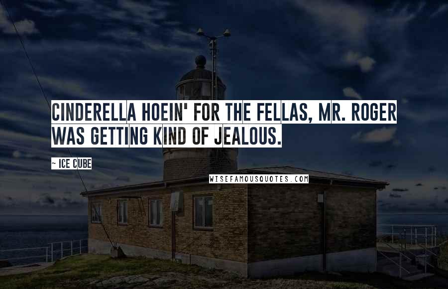 Ice Cube Quotes: Cinderella hoein' for the fellas, Mr. Roger was getting kind of jealous.