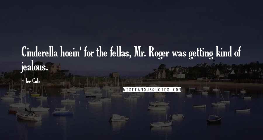 Ice Cube Quotes: Cinderella hoein' for the fellas, Mr. Roger was getting kind of jealous.