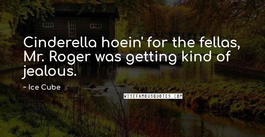 Ice Cube Quotes: Cinderella hoein' for the fellas, Mr. Roger was getting kind of jealous.