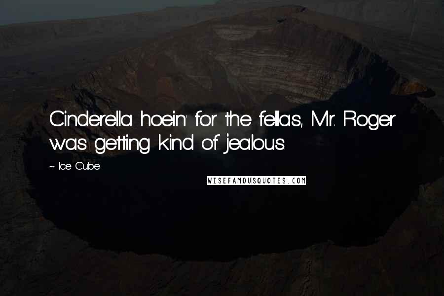 Ice Cube Quotes: Cinderella hoein' for the fellas, Mr. Roger was getting kind of jealous.