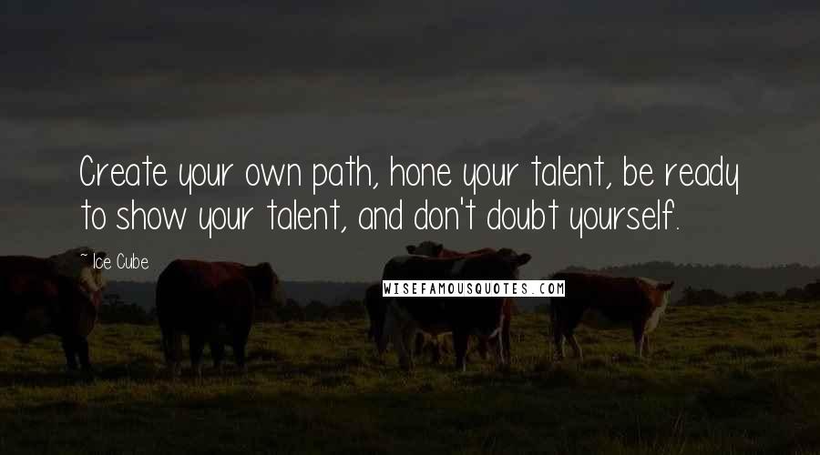 Ice Cube Quotes: Create your own path, hone your talent, be ready to show your talent, and don't doubt yourself.