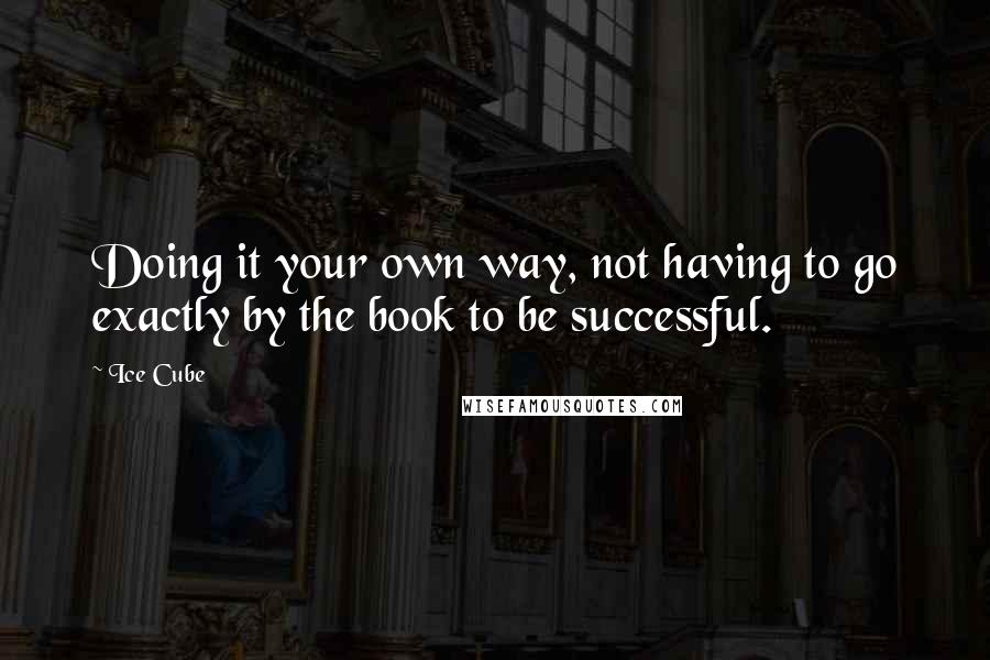 Ice Cube Quotes: Doing it your own way, not having to go exactly by the book to be successful.