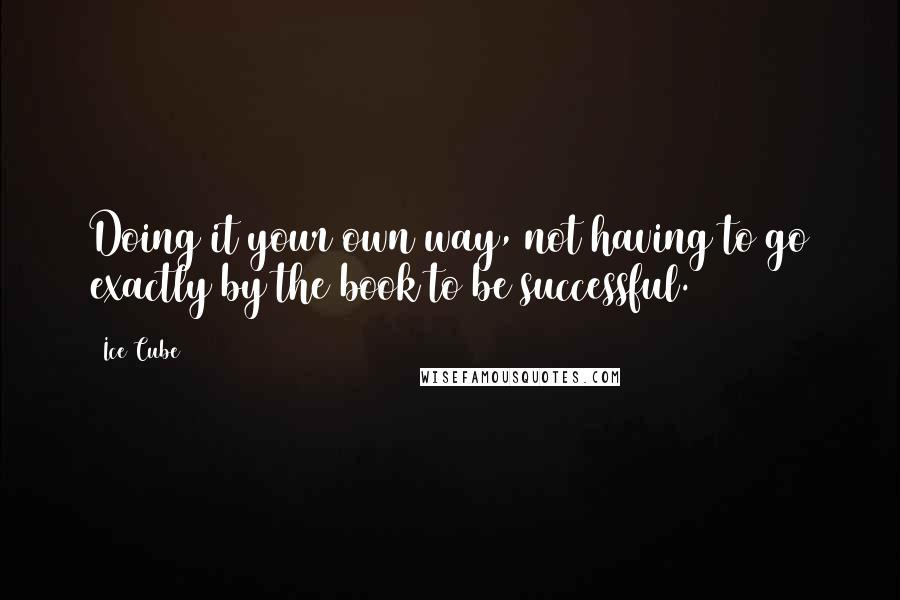 Ice Cube Quotes: Doing it your own way, not having to go exactly by the book to be successful.