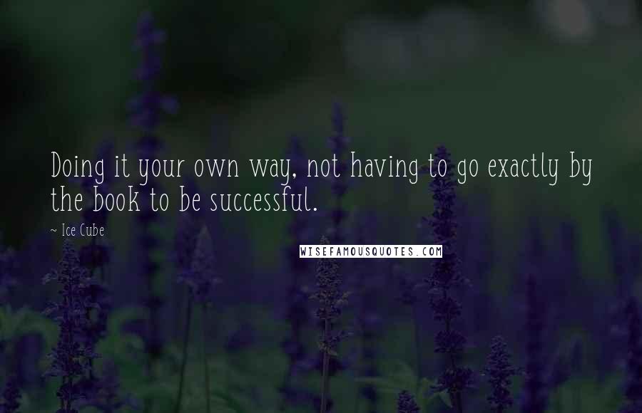Ice Cube Quotes: Doing it your own way, not having to go exactly by the book to be successful.