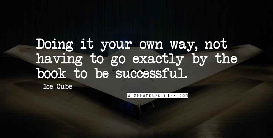 Ice Cube Quotes: Doing it your own way, not having to go exactly by the book to be successful.