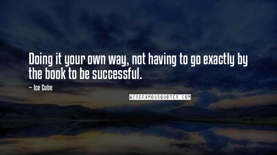 Ice Cube Quotes: Doing it your own way, not having to go exactly by the book to be successful.