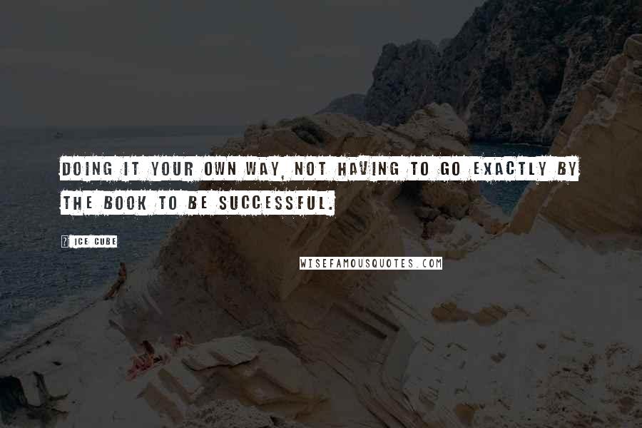 Ice Cube Quotes: Doing it your own way, not having to go exactly by the book to be successful.