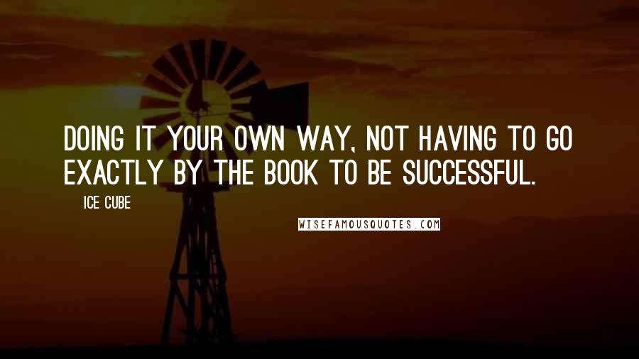Ice Cube Quotes: Doing it your own way, not having to go exactly by the book to be successful.