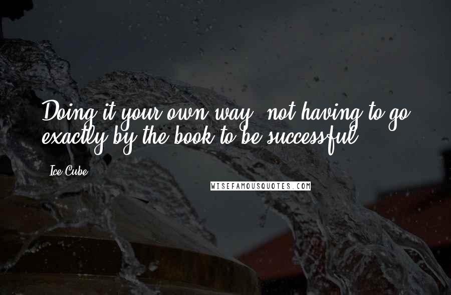 Ice Cube Quotes: Doing it your own way, not having to go exactly by the book to be successful.