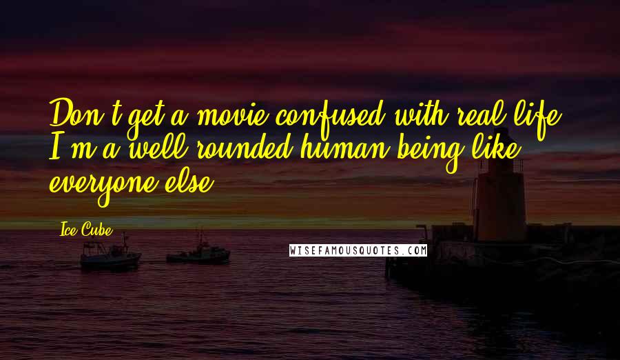 Ice Cube Quotes: Don't get a movie confused with real life. I'm a well-rounded human being like everyone else.