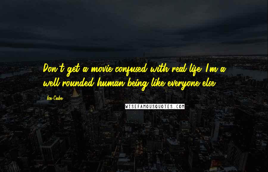 Ice Cube Quotes: Don't get a movie confused with real life. I'm a well-rounded human being like everyone else.