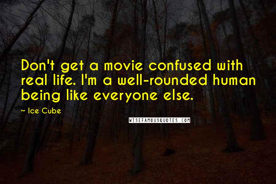 Ice Cube Quotes: Don't get a movie confused with real life. I'm a well-rounded human being like everyone else.